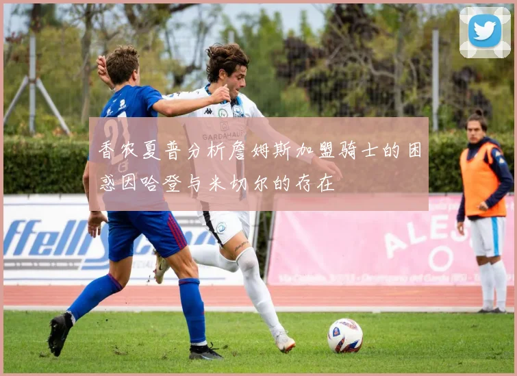 香农夏普分析詹姆斯加盟骑士的困惑因哈登与米切尔的存在
