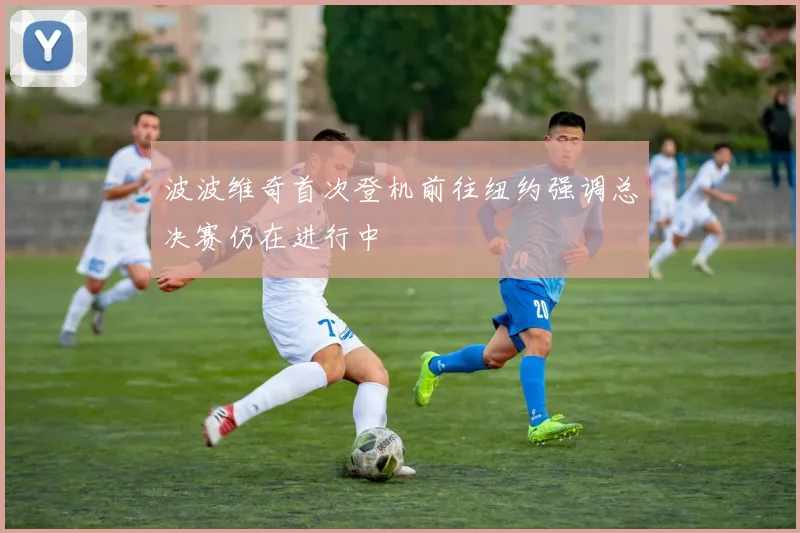波波维奇首次登机前往纽约强调总决赛仍在进行中