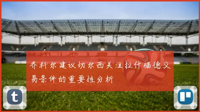 乔科尔建议切尔西关注拉什福德交易条件的重要性分析