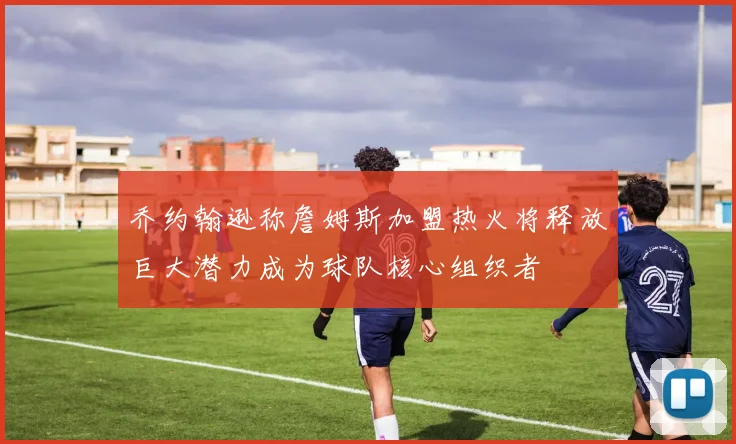 乔约翰逊称詹姆斯加盟热火将释放巨大潜力成为球队核心组织者