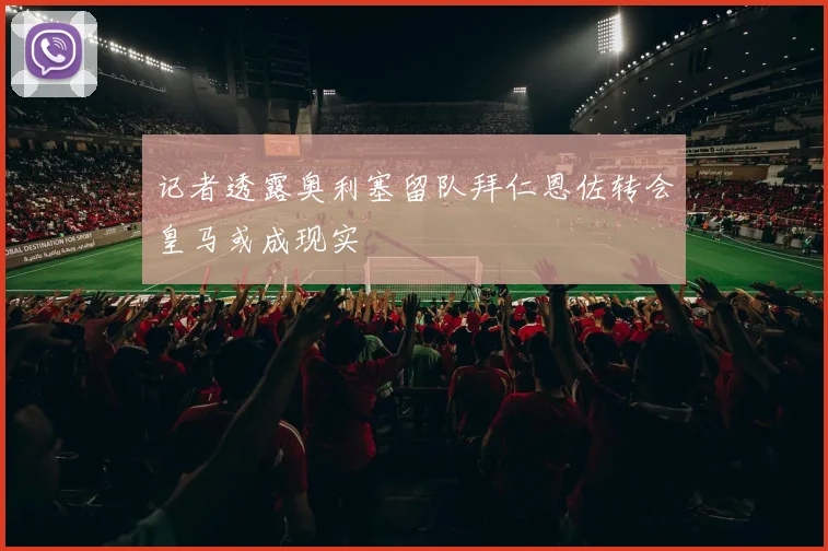 记者透露奥利塞留队拜仁恩佐转会皇马或成现实