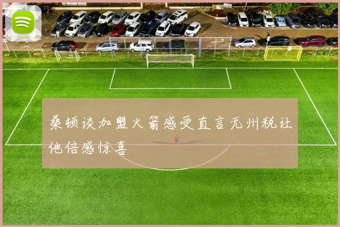 桑顿谈加盟火箭感受直言无州税让他倍感惊喜