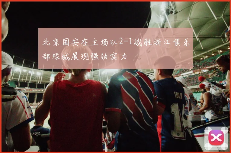 北京国安在主场以2-1战胜浙江俱乐部绿城展现强劲实力