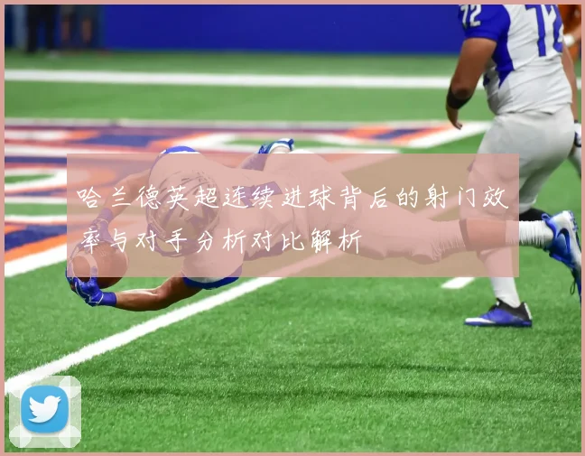 哈兰德英超连续进球背后的射门效率与对手分析对比解析