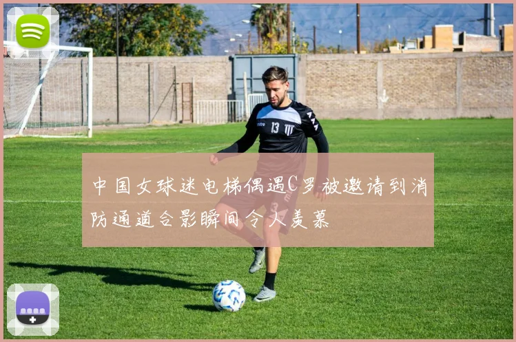 中国女球迷电梯偶遇C罗被邀请到消防通道合影瞬间令人羡慕