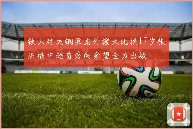铁人对决铜梁龙外援大比拼17岁张洪福中超首秀向余望全力出战