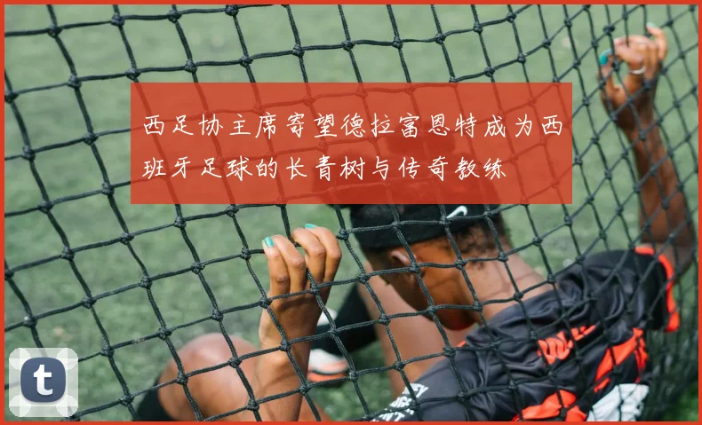 西足协主席寄望德拉富恩特成为西班牙足球的长青树与传奇教练