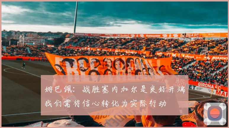 姆巴佩：战胜塞内加尔是良好开端我们需将信心转化为实际行动