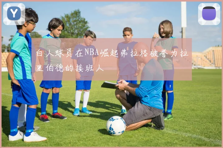 白人球员在NBA崛起弗拉格被誉为拉里伯德的接班人