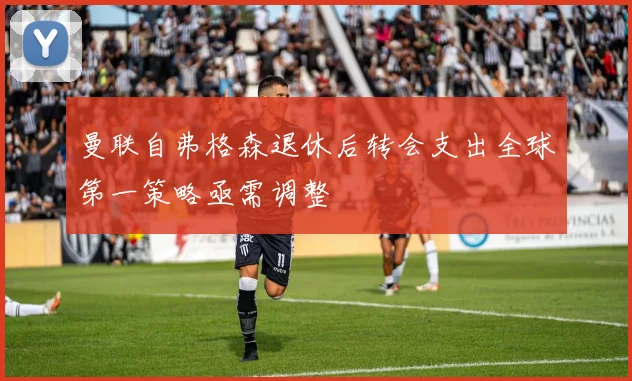 曼联自弗格森退休后转会支出全球第一策略亟需调整