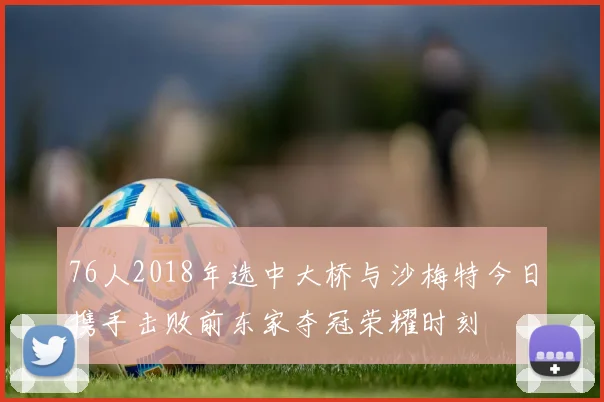 76人2018年选中大桥与沙梅特今日携手击败前东家夺冠荣耀时刻